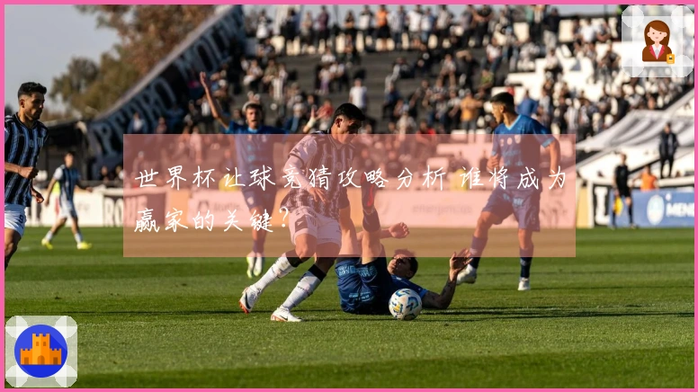世界杯让球竞猜攻略分析 谁将成为赢家的关键？