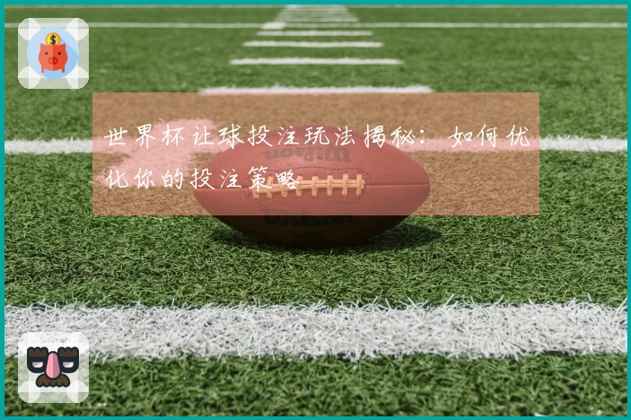 世界杯让球投注玩法揭秘：如何优化你的投注策略
