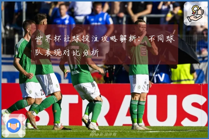 世界杯让球投注攻略解析：不同球队表现对比分析