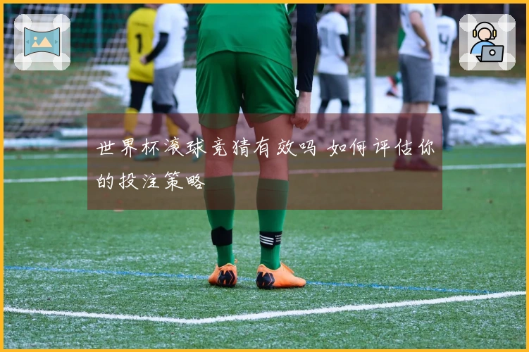 世界杯滚球竞猜有效吗 如何评估你的投注策略