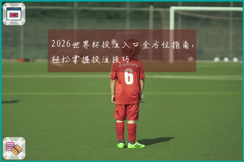 2026世界杯投注入口全方位指南，轻松掌握投注技巧