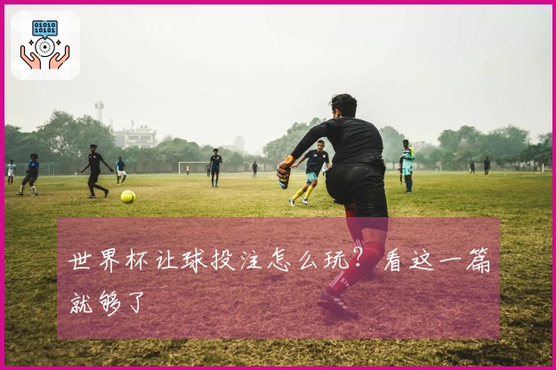 世界杯让球投注怎么玩？看这一篇就够了