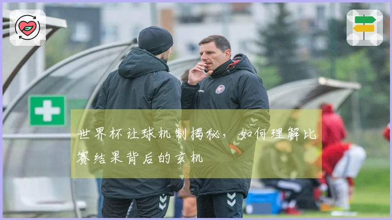 世界杯让球机制揭秘，如何理解比赛结果背后的玄机