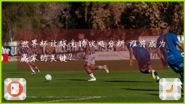 世界杯让球竞猜攻略分析 谁将成为赢家的关键？