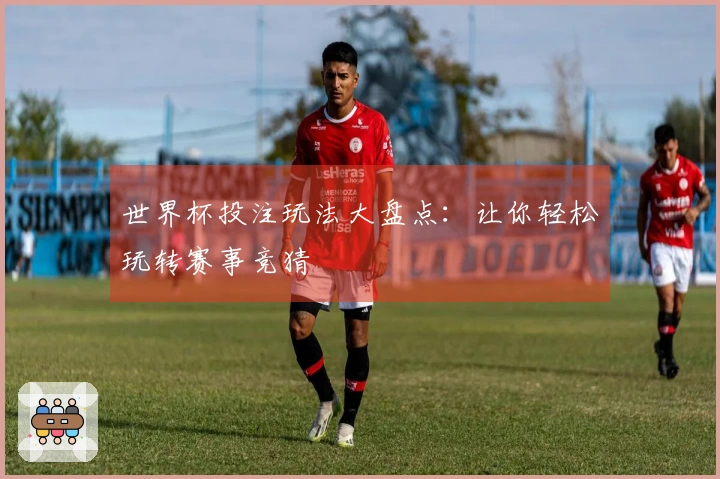 世界杯投注玩法大盘点：让你轻松玩转赛事竞猜