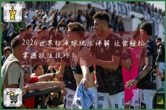 2026世界杯滚球玩法详解 让你轻松掌握投注技巧