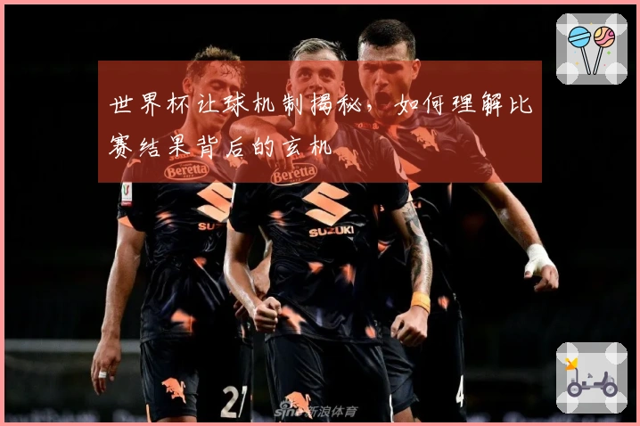 世界杯让球机制揭秘，如何理解比赛结果背后的玄机