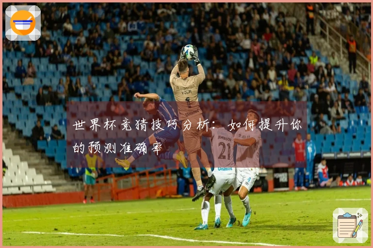 世界杯竞猜技巧分析：如何提升你的预测准确率