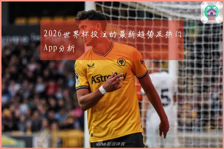 2026世界杯投注的最新趋势及热门App分析
